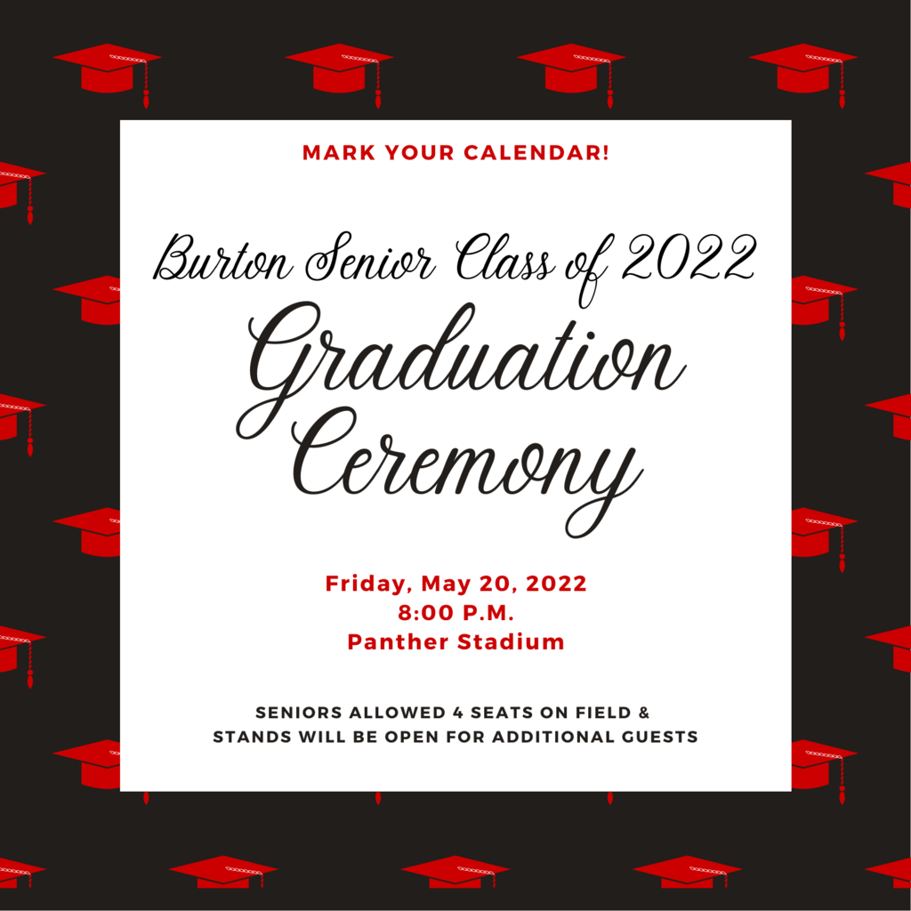 Mark your calendar! Burton Senior Class of 2022 Graduation Ceremony Friday, May 20, 2022 8:00 P.M. Panther Stadium Seniors allowed 4 seats on field &  Stands will be open for Additional Guests 