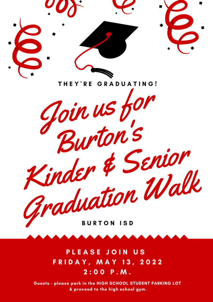 Join us for Burton's Kinder & Senior Graduation Walk. Please join us  Friday, May 13, 2022 2:00 P.m. Guests - please park in the HIGH SCHOOL STUDENT PARKING LOT  & proceed to the high school gym.
