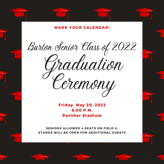 Graduation Ceremony Mark your calendar! Friday, May 20, 2022 8:00 P.M. Panther Stadium Seniors allowed 4 seats on field &  Stands will be open for Additional Guests Burton Senior Class of 2022