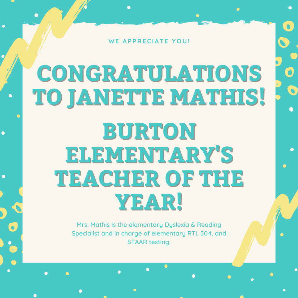Congratulations to Janette Mathis!  Burton Elementary's Teacher of the Year! We appreciate you! Mrs. Mathis is the elementary Dyslexia & Reading Specialist and in charge of elementary RTI, 504, and STAAR testing.