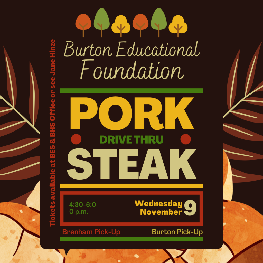 Steak Pork Drive Thru Burton Educational 4:30-6:00 p.m. Wednesday November 9 Tickets available at BES & BHS Office or see Jane Hinze Foundation Brenham Pick-Up Burton Pick-Up