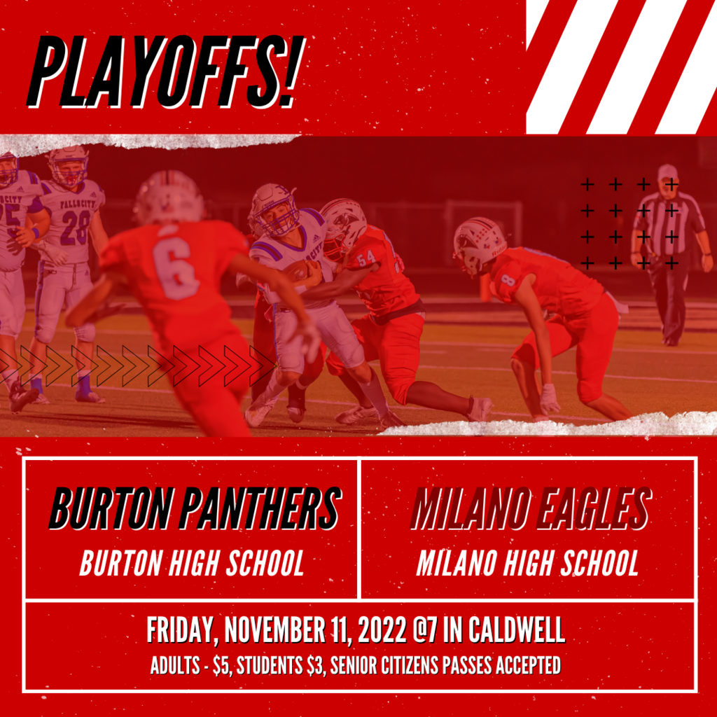  Playoffs! Burton Panthers Burton High School Milano Eagles Milano High School Friday, November 11, 2022 @7 in Caldwell Adults - $5, Students $3, Senior Citizens Passes accepted