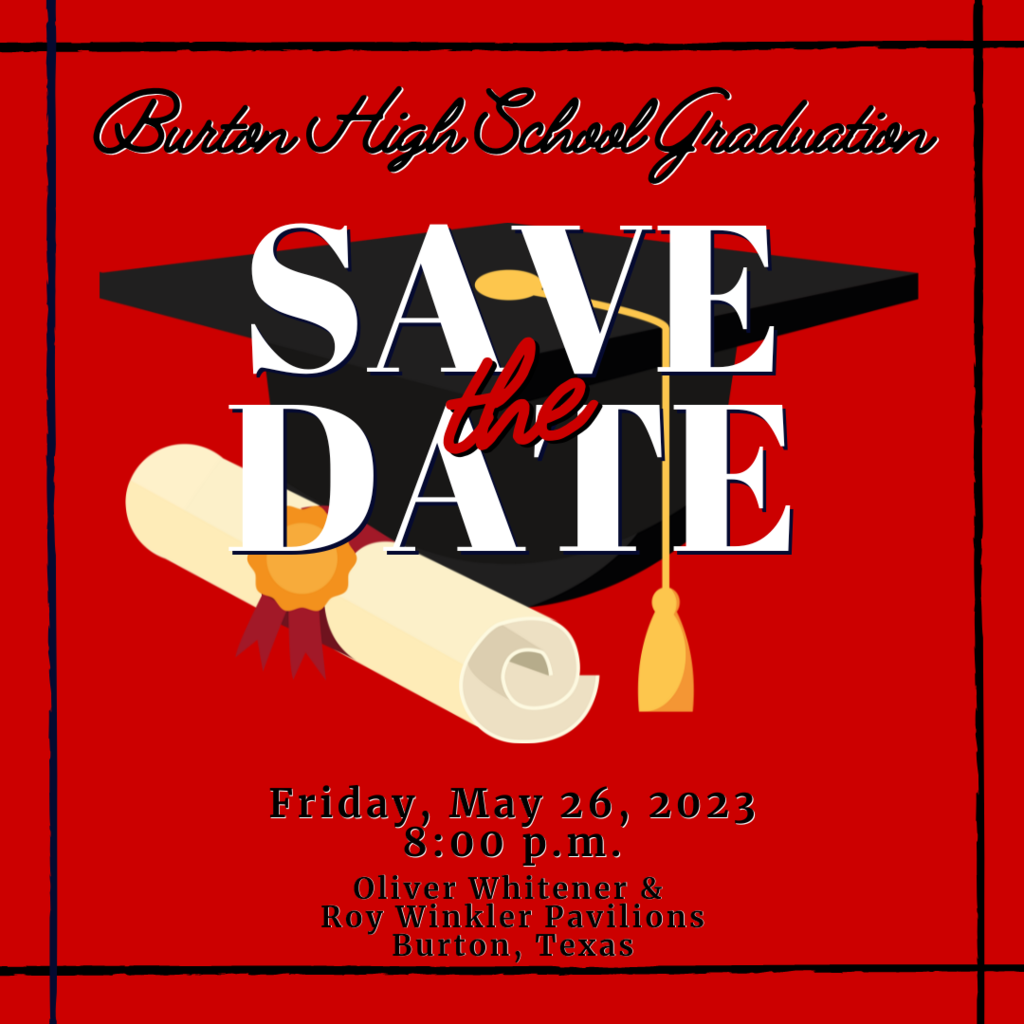 Save Date the Friday, May 26, 2023 8:00 p.m.  Oliver Whitener &  Roy Winkler Pavilions Burton, Texas Burton High School Graduation
