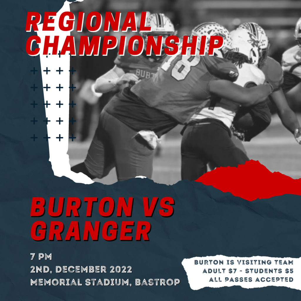 Regional Championship Burton vs Granger 7 pm 2nd, December 2022 Memorial Stadium, Bastrop Burton is visiting Team Adult $7 - Students $5 All Passes Accepted 