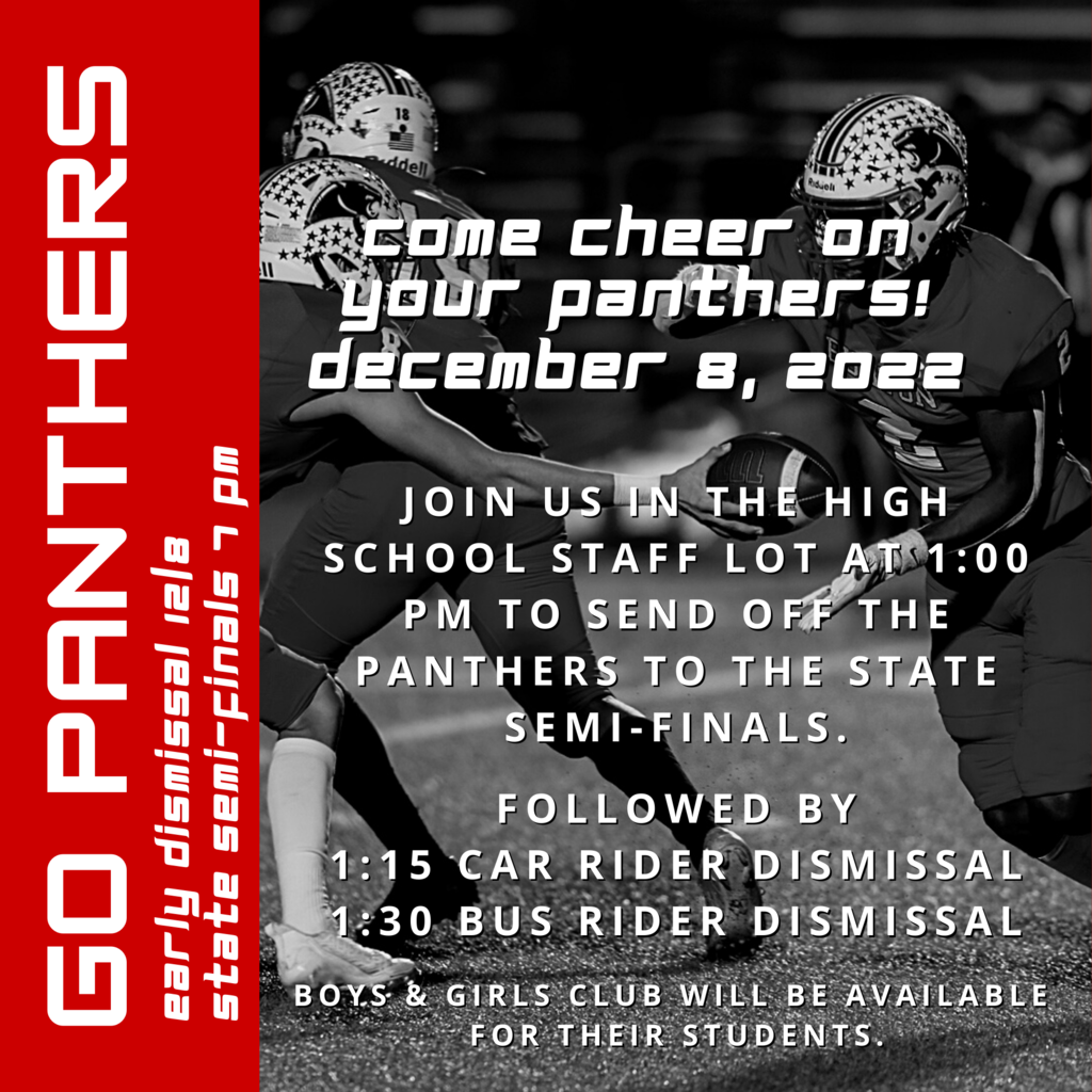 Go Panthers Early dismissal 12/8 State Semi-finals 7 pm Join us in the High School Staff Lot at 1:00 pm to send off the Panthers to the state Semi-Finals.  Followed by 1:15 car Rider Dismissal 1:30 Bus Rider Dismissal  Boys & Girls CLUB will be available  for their students. Come cheer on your Panthers! December 8, 2022