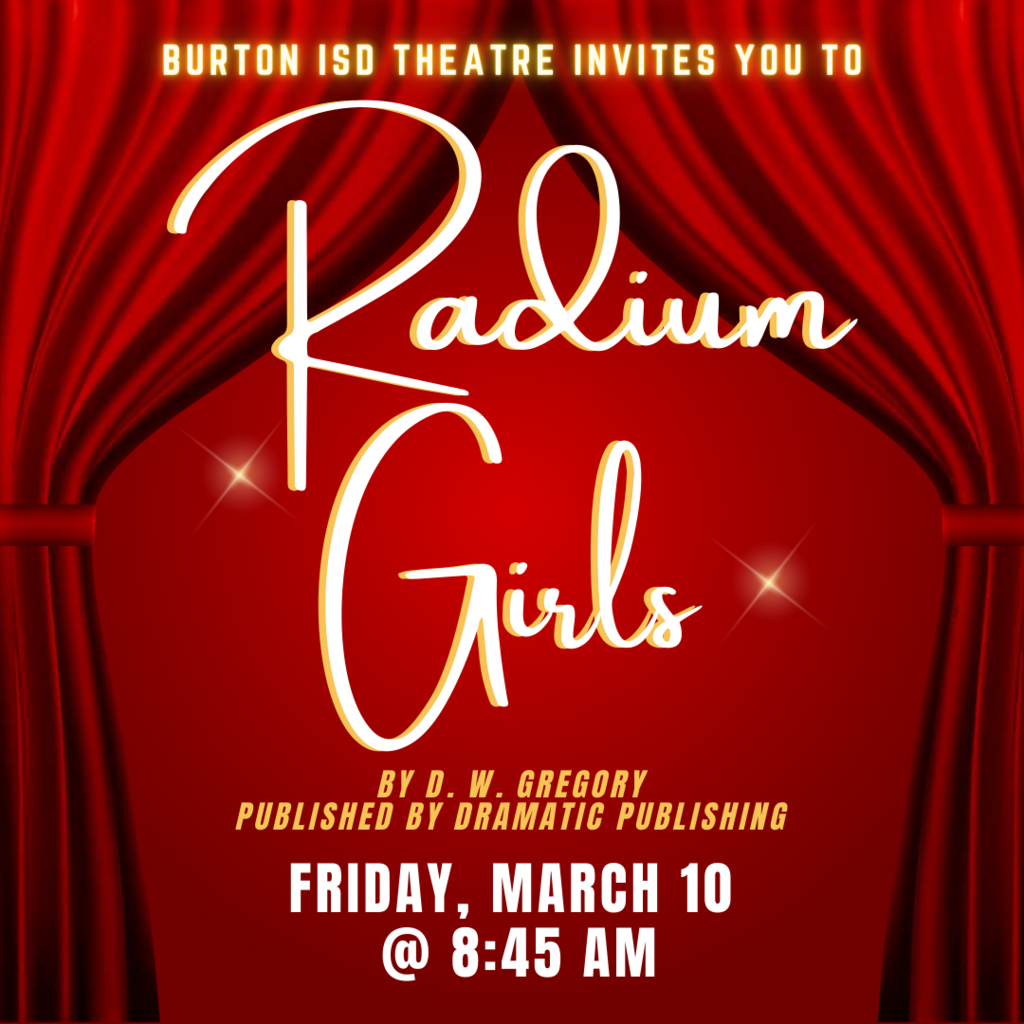 Burton ISD THeatre invites you to Friday, March 10  @ 8:45 am by D. W. Gregory  published by Dramatic Publishing Radium Girls