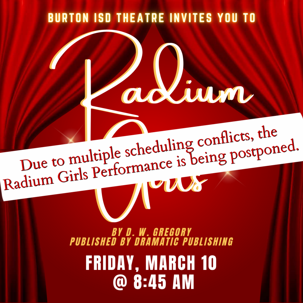 POSTPONED Radium Girls Burton ISD THeatre invites you to Friday, March 10  @ 8:45 am by D. W. Gregory  published by Dramatic Publishing Due to multiple scheduling conflicts, the Radium Girls Performance is being postponed.